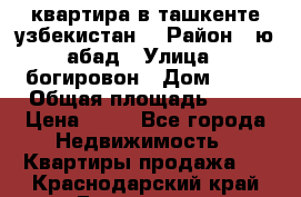 квартира в ташкенте.узбекистан. › Район ­ ю.абад › Улица ­ богировон › Дом ­ 53 › Общая площадь ­ 42 › Цена ­ 21 - Все города Недвижимость » Квартиры продажа   . Краснодарский край,Геленджик г.